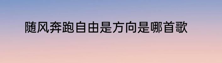 随风奔跑自由是方向是哪首歌