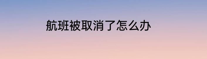 航班被取消了怎么办