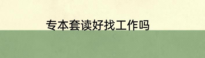 专本套读好找工作吗