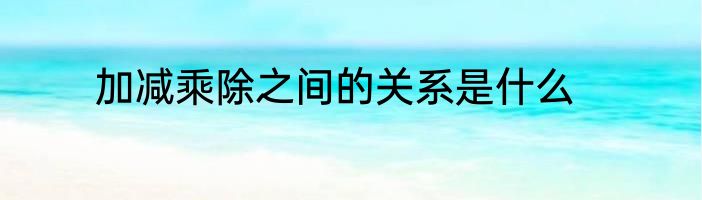 加减乘除之间的关系是什么