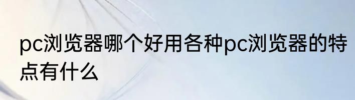 pc浏览器哪个好用各种pc浏览器的特点有什么