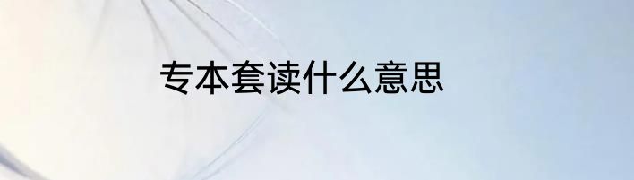 专本套读什么意思