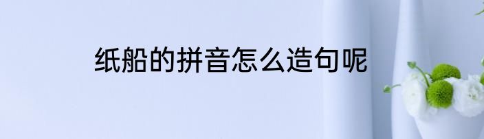 纸船的拼音怎么造句呢