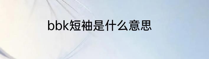 bbk短袖是什么意思