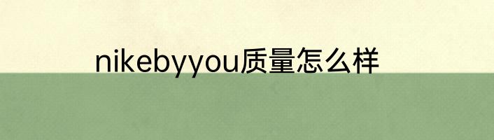 nikebyyou质量怎么样