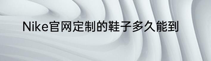 Nike官网定制的鞋子多久能到