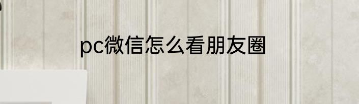 pc微信怎么看朋友圈
