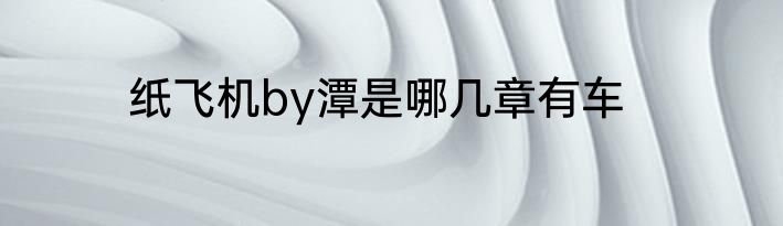纸飞机by潭是哪几章有车