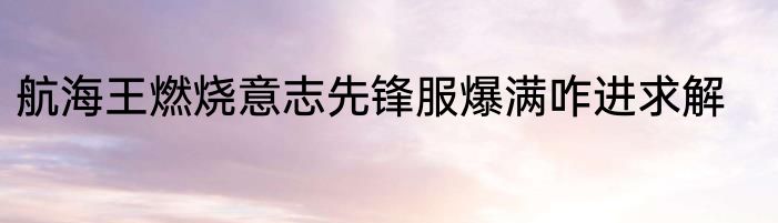 航海王燃烧意志先锋服爆满咋进求解