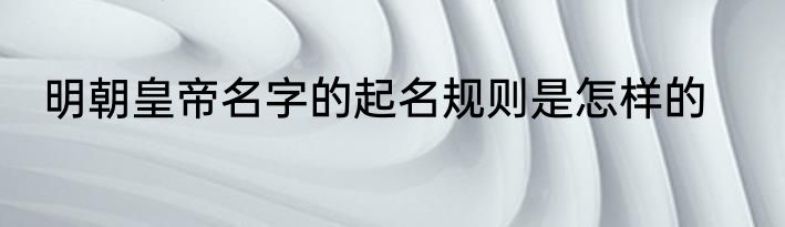 明朝皇帝名字的起名规则是怎样的