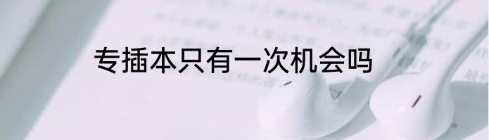 专插本只有一次机会吗