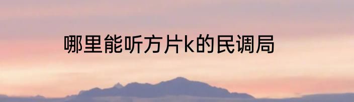 哪里能听方片k的民调局