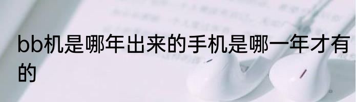 bb机是哪年出来的手机是哪一年才有的