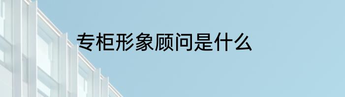 专柜形象顾问是什么