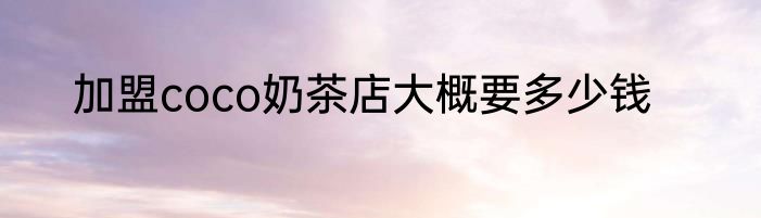 加盟coco奶茶店大概要多少钱