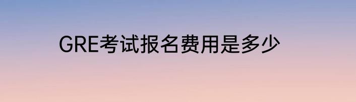 GRE考试报名费用是多少