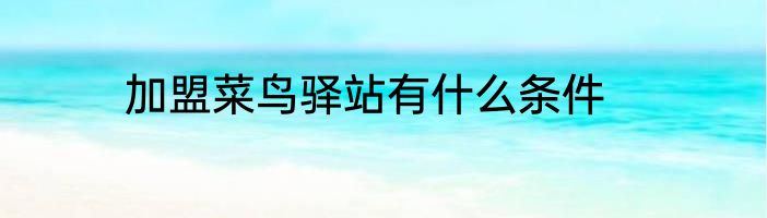 加盟菜鸟驿站有什么条件