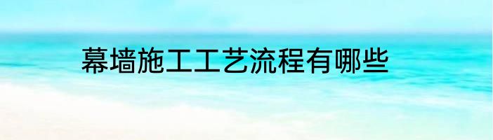 幕墙施工工艺流程有哪些