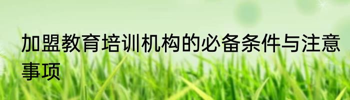加盟教育培训机构的必备条件与注意事项