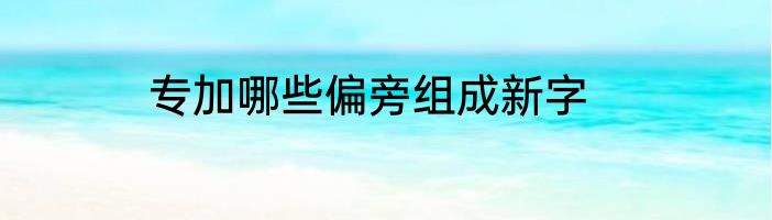 专加哪些偏旁组成新字