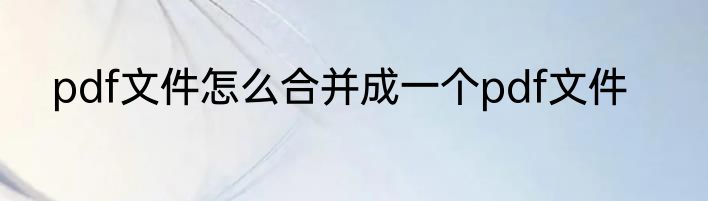 pdf文件怎么合并成一个pdf文件