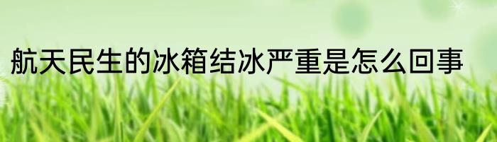 航天民生的冰箱结冰严重是怎么回事