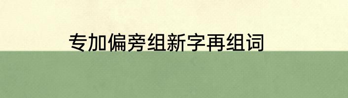 专加偏旁组新字再组词