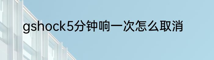 gshock5分钟响一次怎么取消