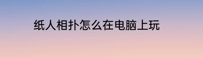 纸人相扑怎么在电脑上玩