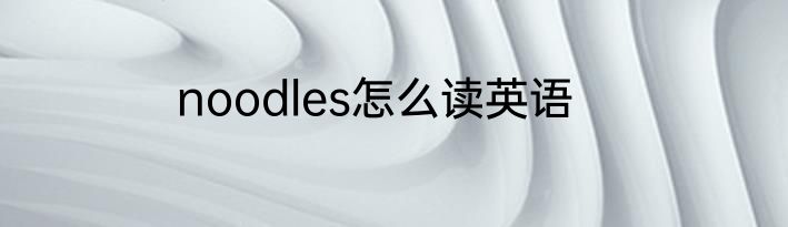 noodles怎么读英语