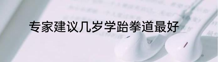 专家建议几岁学跆拳道最好