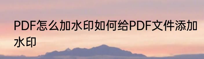 PDF怎么加水印如何给PDF文件添加水印