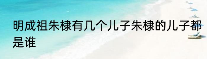 明成祖朱棣有几个儿子朱棣的儿子都是谁