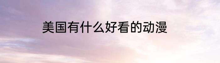美国有什么好看的动漫