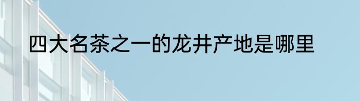四大名茶之一的龙井产地是哪里