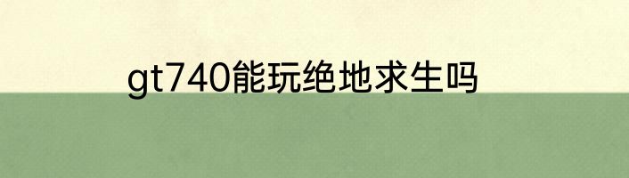 gt740能玩绝地求生吗