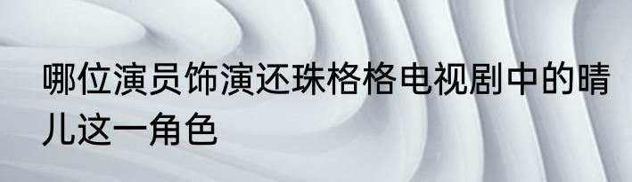哪位演员饰演还珠格格电视剧中的晴儿这一角色