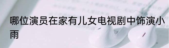 哪位演员在家有儿女电视剧中饰演小雨