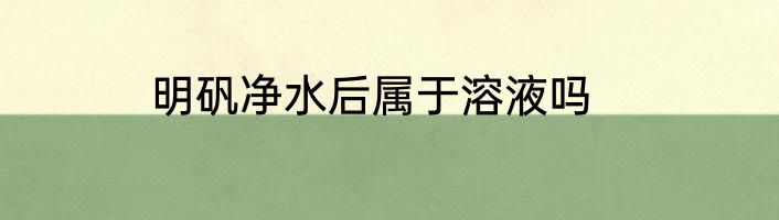 明矾净水后属于溶液吗
