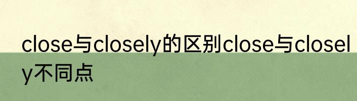 close与closely的区别close与closely不同点