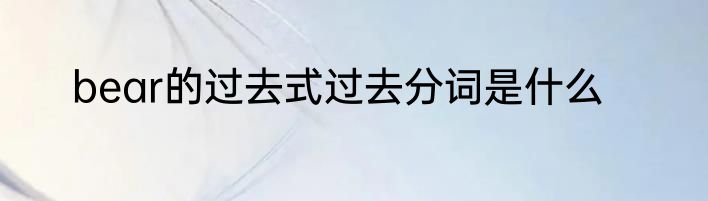 bear的过去式过去分词是什么