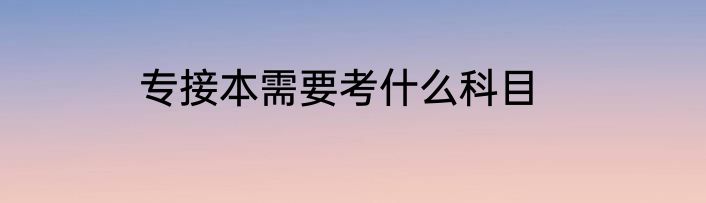 专接本需要考什么科目