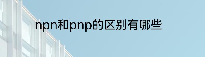 npn和pnp的区别有哪些