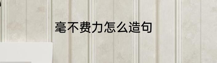 毫不费力怎么造句