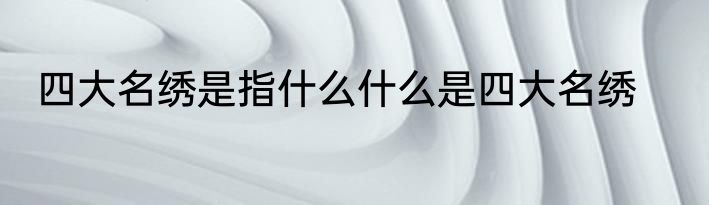 四大名绣是指什么什么是四大名绣