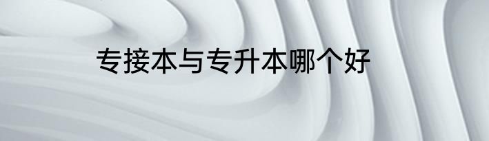 专接本与专升本哪个好