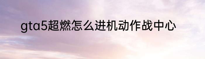 gta5超燃怎么进机动作战中心
