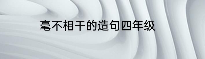 毫不相干的造句四年级