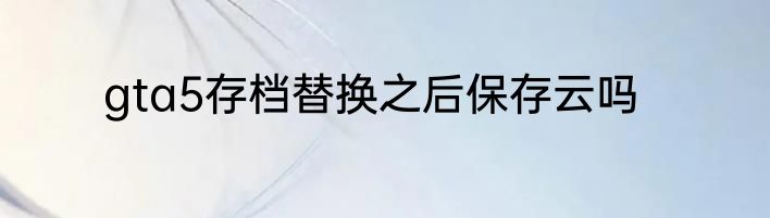 gta5存档替换之后保存云吗