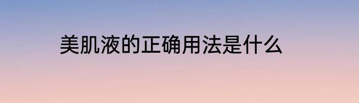 美肌液的正确用法是什么